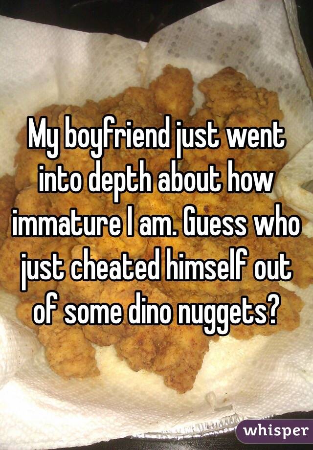 My boyfriend just went into depth about how immature I am. Guess who just cheated himself out of some dino nuggets?