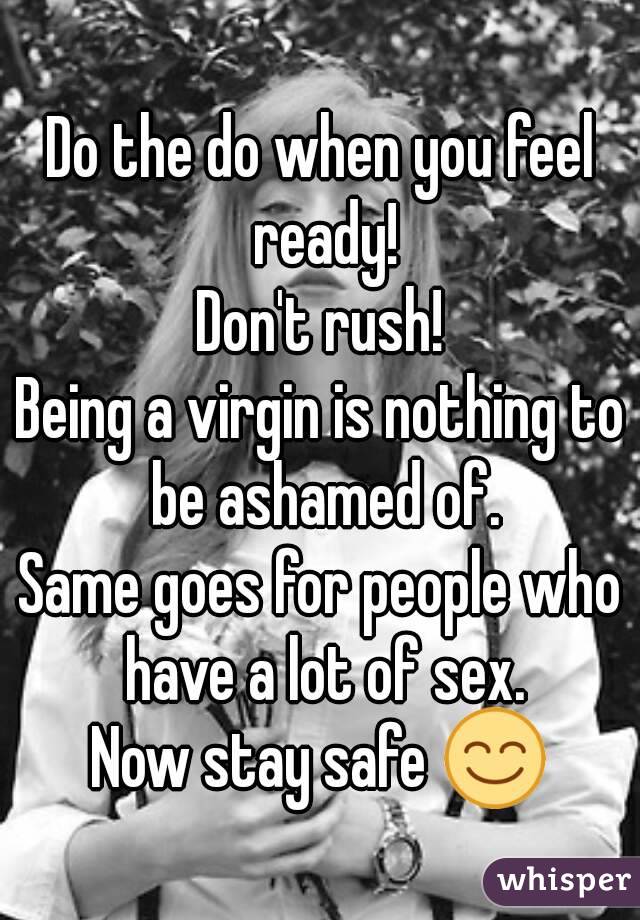 Do the do when you feel ready!
Don't rush!
Being a virgin is nothing to be ashamed of.
Same goes for people who have a lot of sex.
Now stay safe 😊