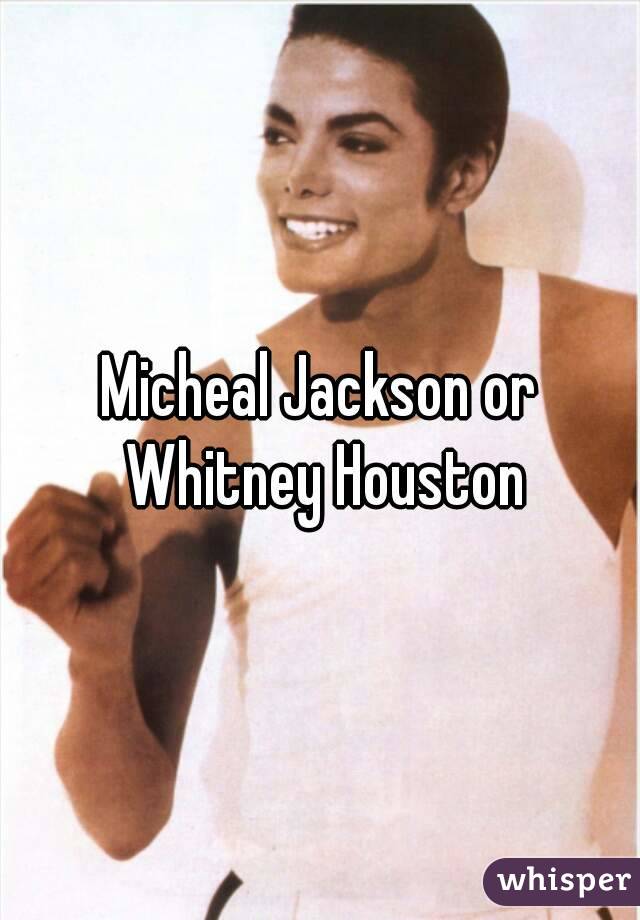 Micheal Jackson or Whitney Houston