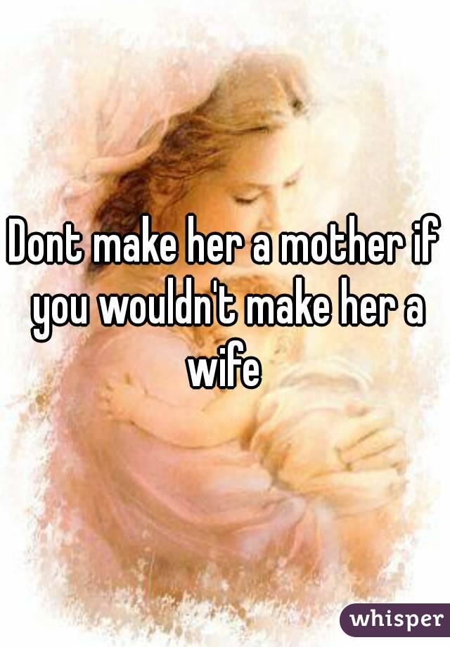 Dont make her a mother if you wouldn't make her a wife 