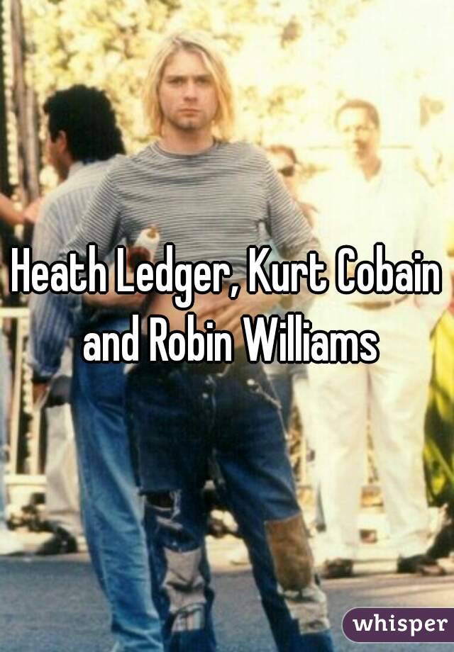 Heath Ledger, Kurt Cobain and Robin Williams