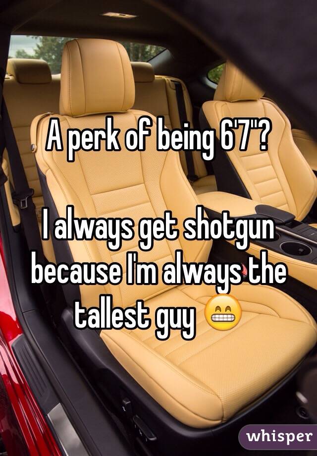 A perk of being 6'7"?

I always get shotgun because I'm always the tallest guy 😁