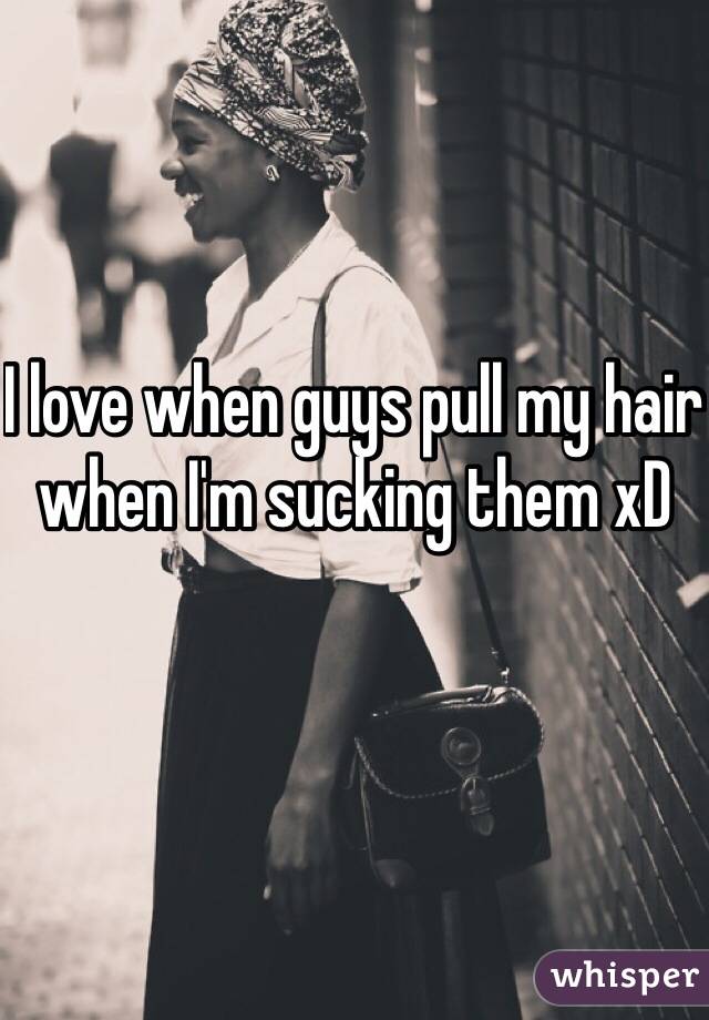 I love when guys pull my hair when I'm sucking them xD 