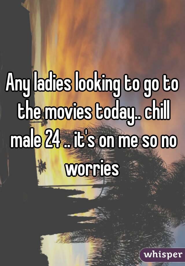 Any ladies looking to go to the movies today.. chill male 24 .. it's on me so no worries 
