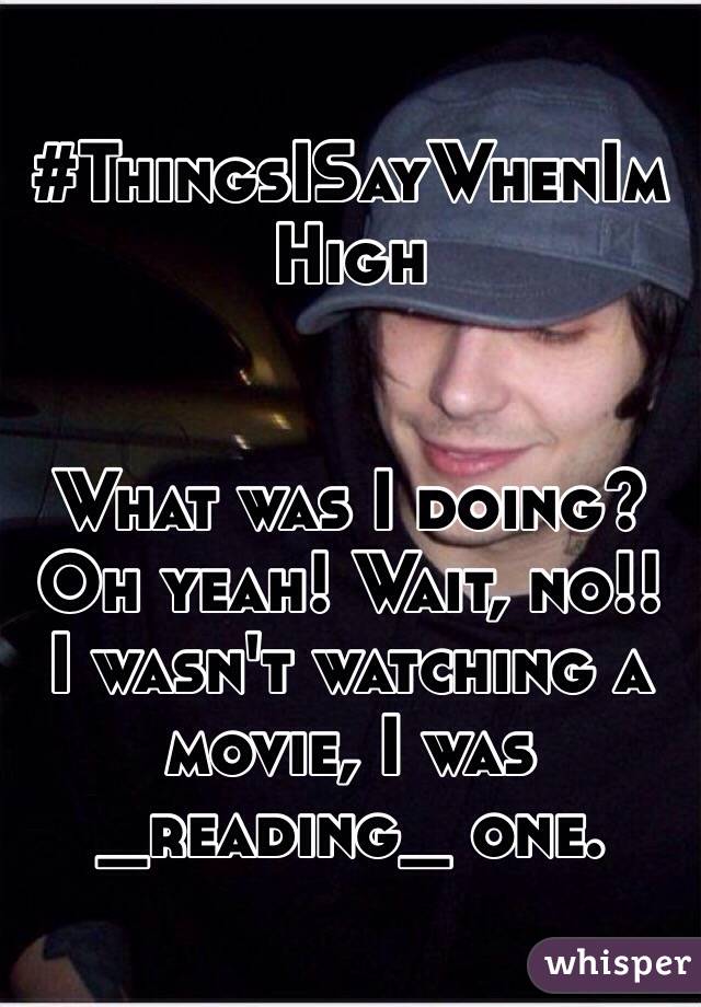 #ThingsISayWhenImHigh


What was I doing? Oh yeah! Wait, no!! I wasn't watching a movie, I was _reading_ one.