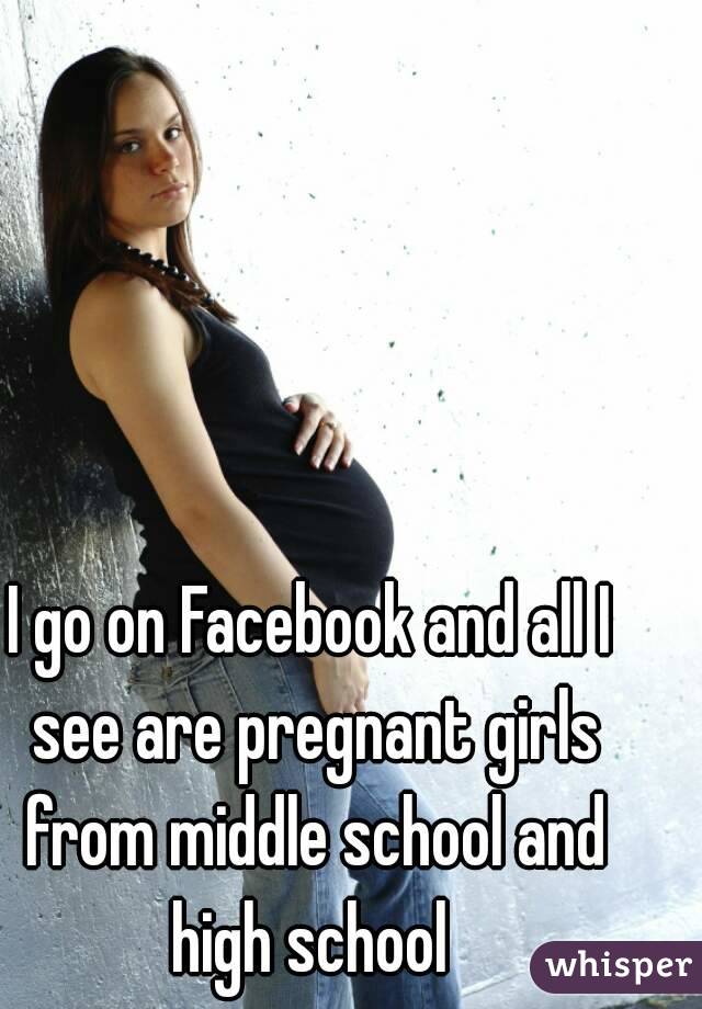 I go on Facebook and all I see are pregnant girls from middle school and high school 