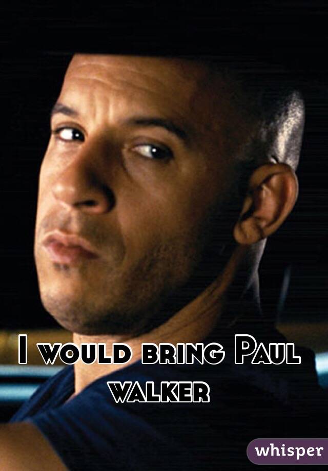 I would bring Paul walker 