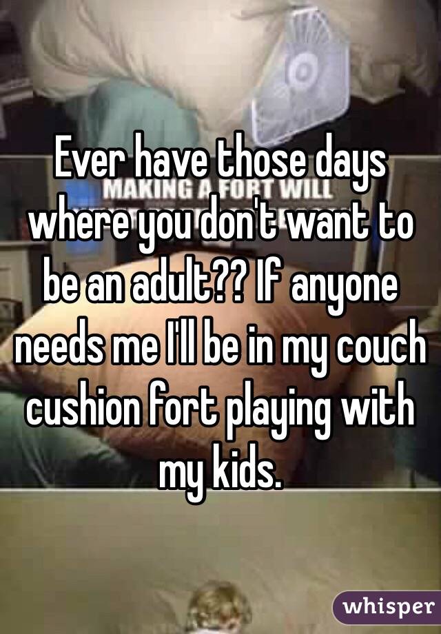 Ever have those days where you don't want to be an adult?? If anyone needs me I'll be in my couch cushion fort playing with my kids. 