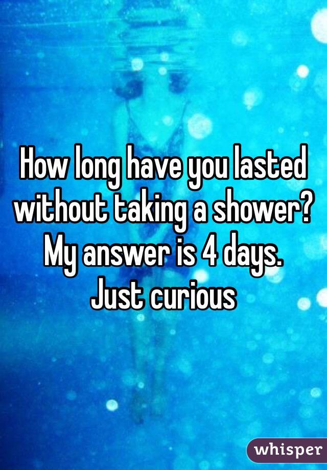 How long have you lasted without taking a shower?
My answer is 4 days.
Just curious 