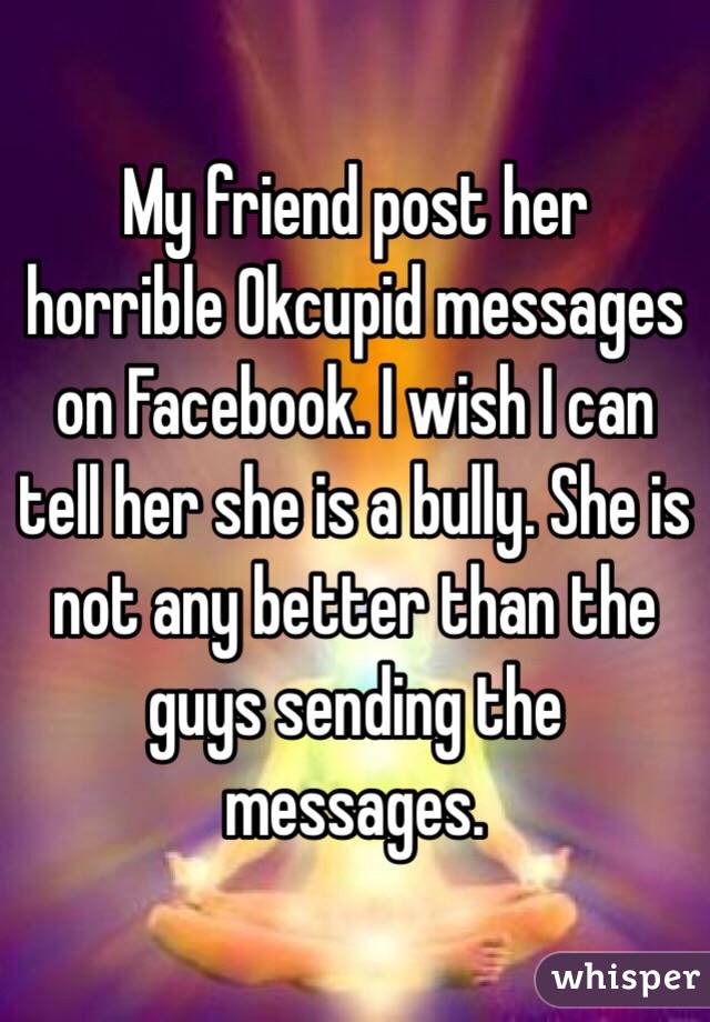 My friend post her horrible Okcupid messages on Facebook. I wish I can tell her she is a bully. She is not any better than the guys sending the messages.