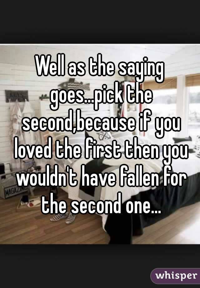 Well as the saying goes...pick the second,because if you loved the first then you wouldn't have fallen for the second one...