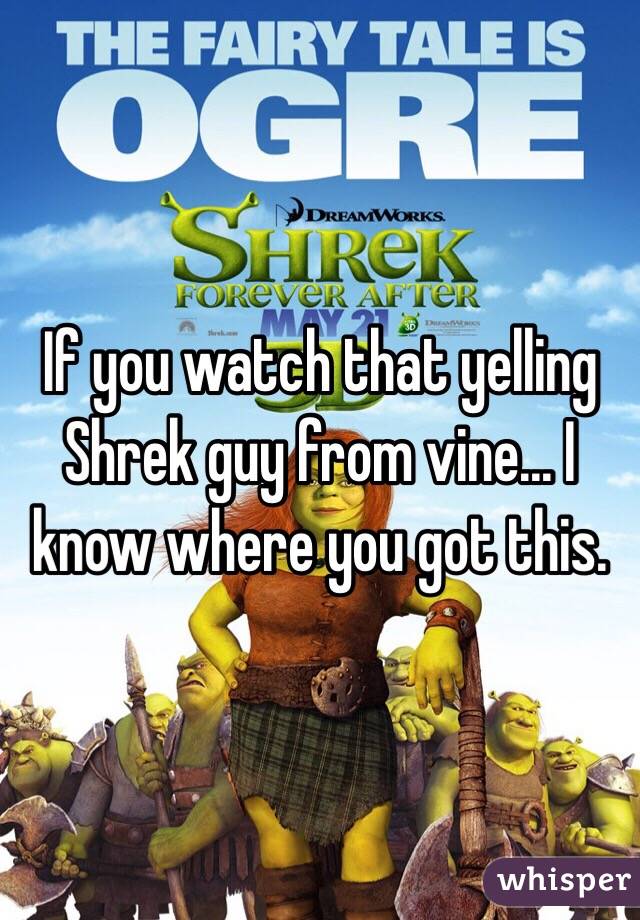 If you watch that yelling Shrek guy from vine... I know where you got this.