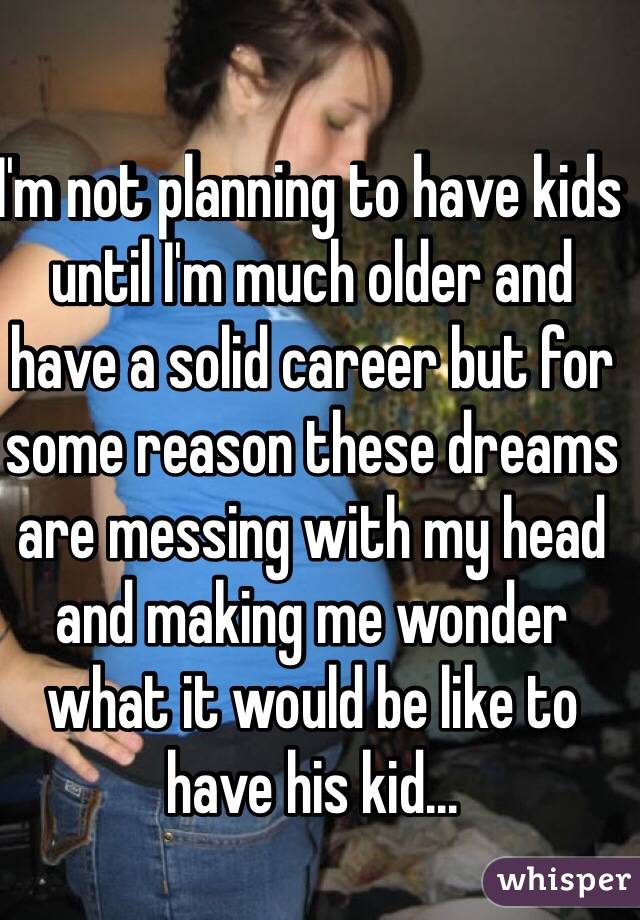 I'm not planning to have kids until I'm much older and have a solid career but for some reason these dreams are messing with my head and making me wonder what it would be like to have his kid... 