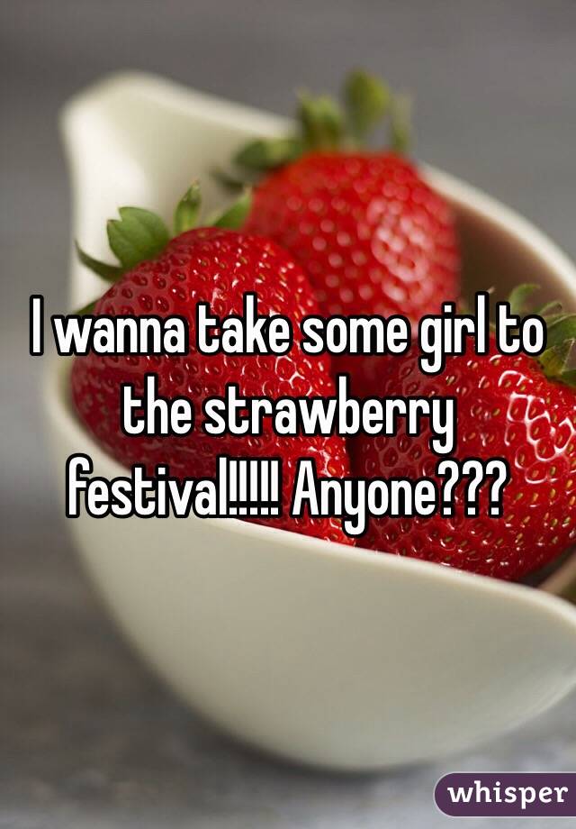 I wanna take some girl to the strawberry festival!!!!! Anyone???