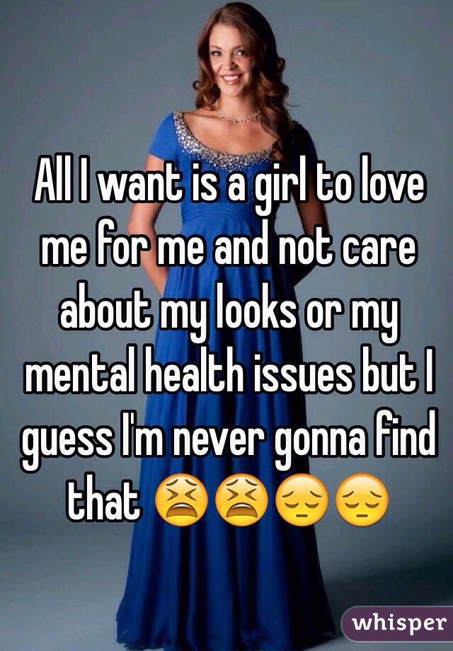 All I want is a girl to love me for me and not care about my looks or my mental health issues but I guess I'm never gonna find that 😫😫😔😔