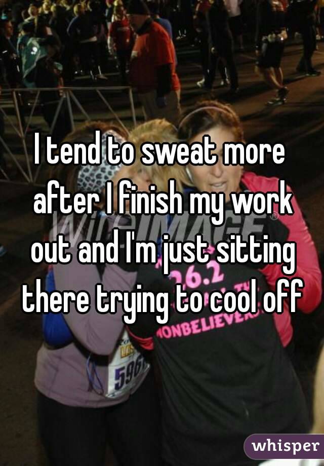 I tend to sweat more after I finish my work out and I'm just sitting there trying to cool off
