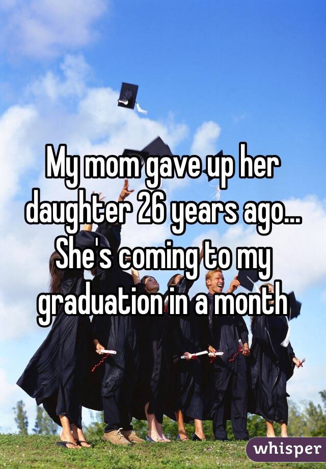 My mom gave up her daughter 26 years ago... She's coming to my graduation in a month