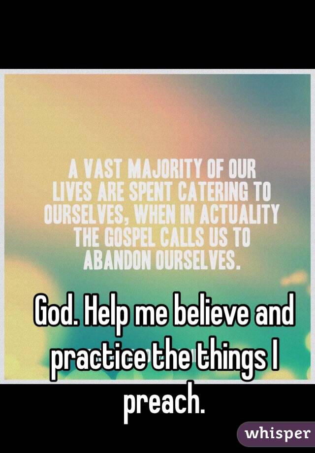 God. Help me believe and practice the things I preach. 