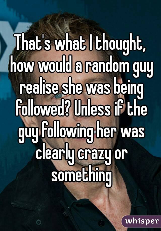 That's what I thought, how would a random guy realise she was being followed? Unless if the guy following her was clearly crazy or something