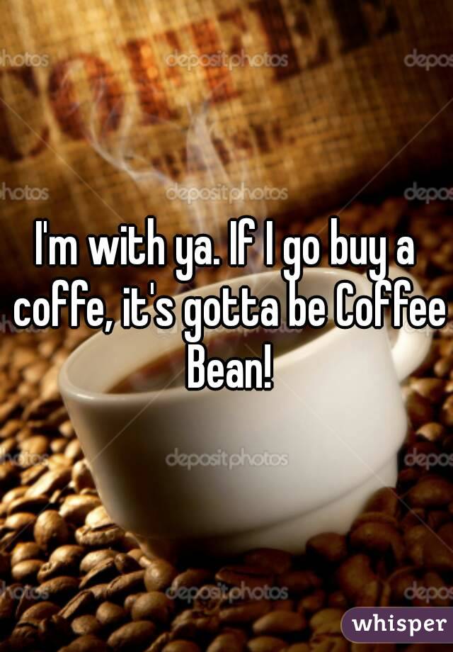 I'm with ya. If I go buy a coffe, it's gotta be Coffee Bean!