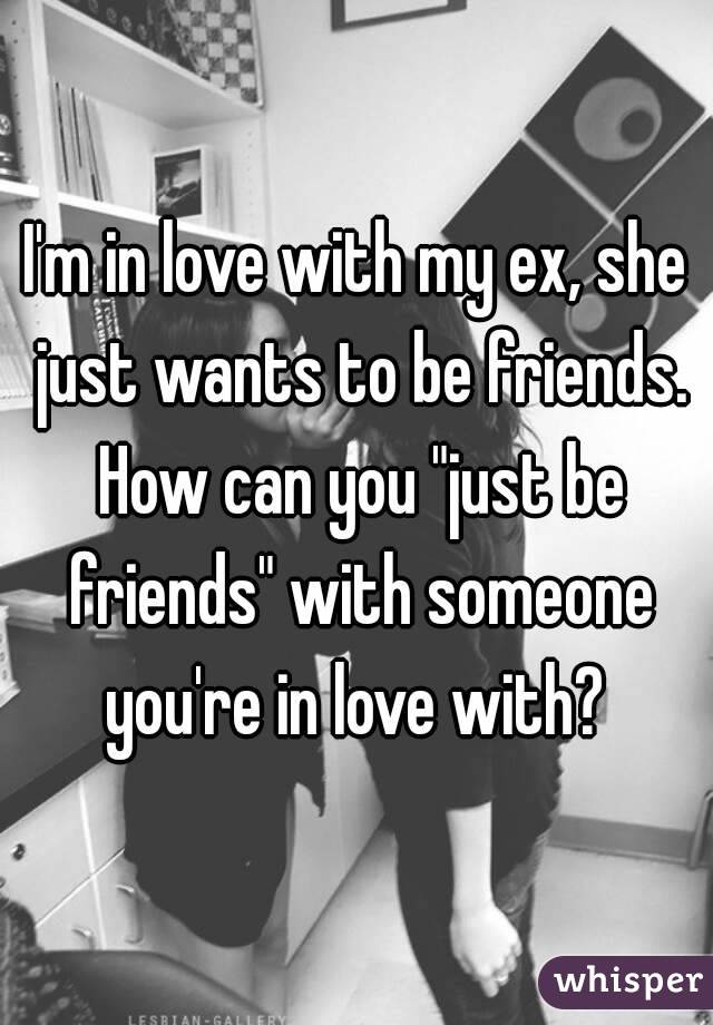 I'm in love with my ex, she just wants to be friends. How can you "just be friends" with someone you're in love with? 