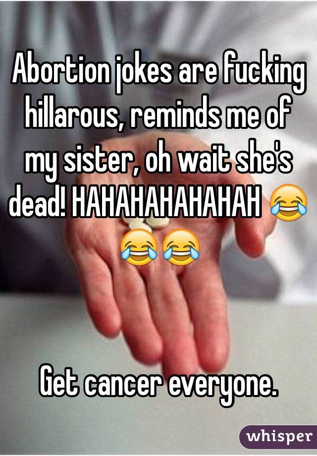 Abortion jokes are fucking hillarous, reminds me of my sister, oh wait she's dead! HAHAHAHAHAHAH 😂😂😂


Get cancer everyone. 