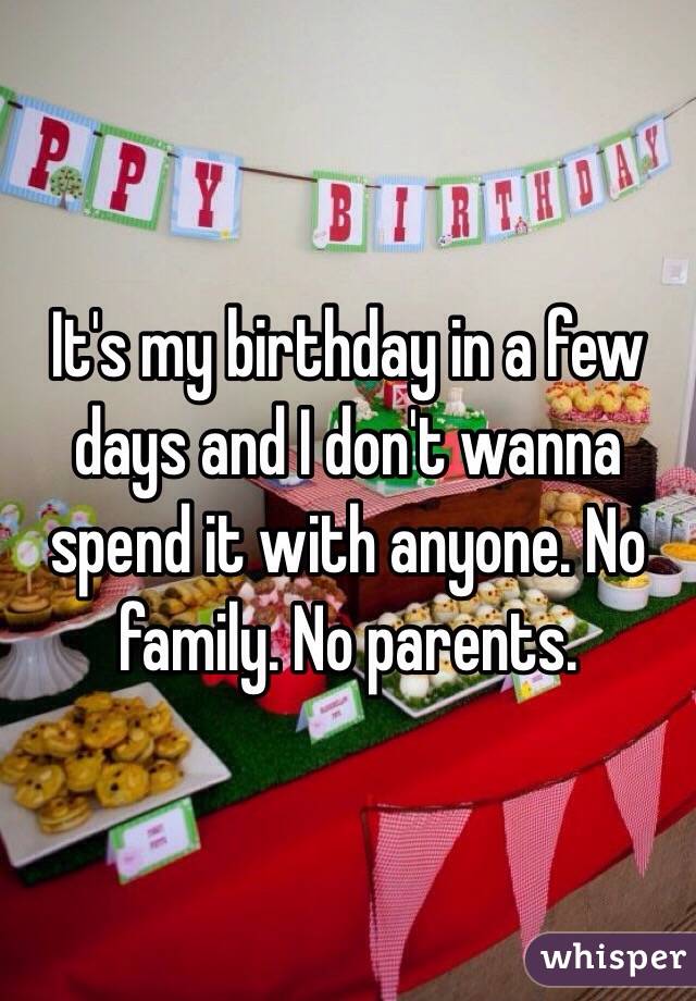It's my birthday in a few days and I don't wanna spend it with anyone. No family. No parents. 
