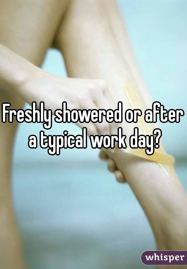 Freshly showered or after a typical work day?