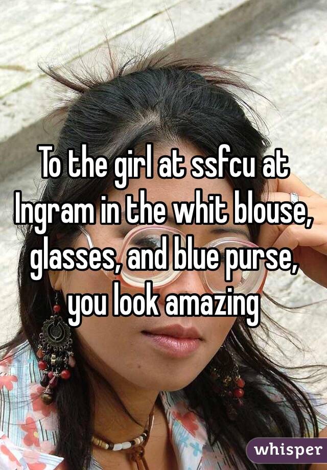 To the girl at ssfcu at Ingram in the whit blouse, glasses, and blue purse, you look amazing 