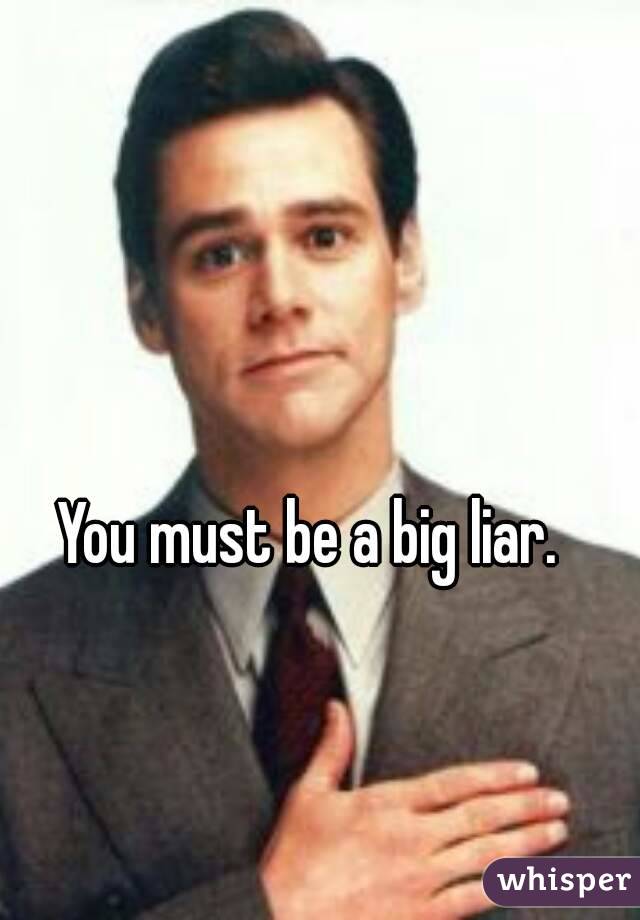You must be a big liar.  