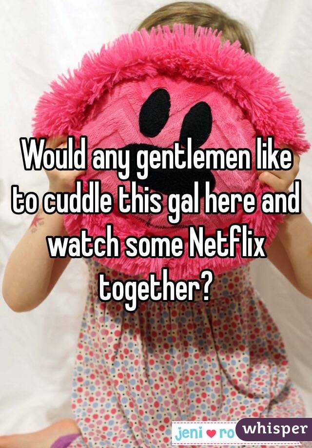 Would any gentlemen like to cuddle this gal here and watch some Netflix together? 