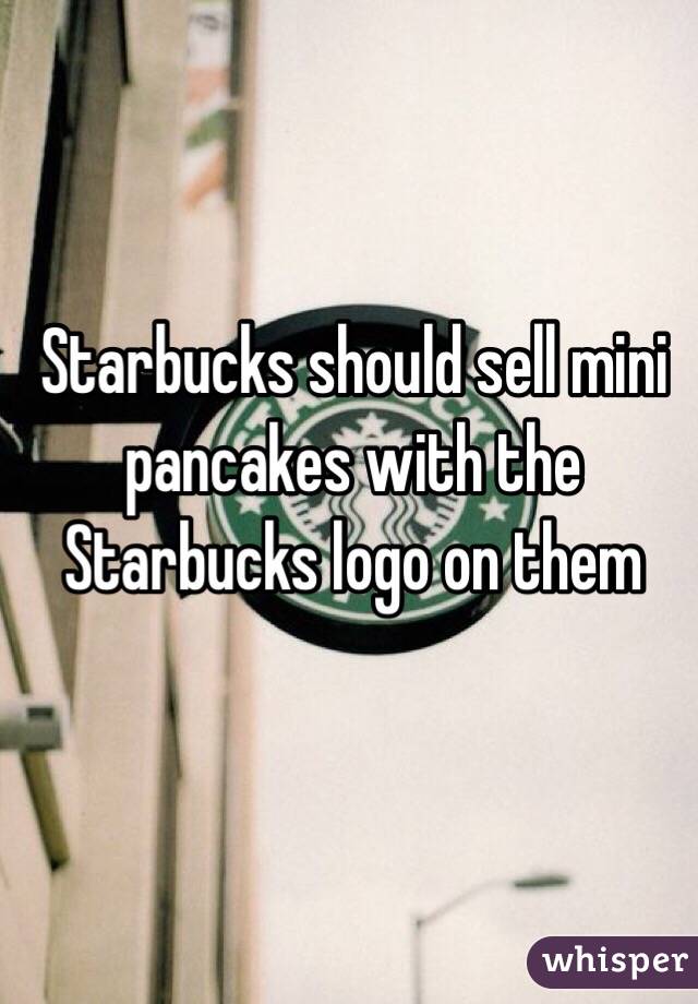 Starbucks should sell mini pancakes with the Starbucks logo on them