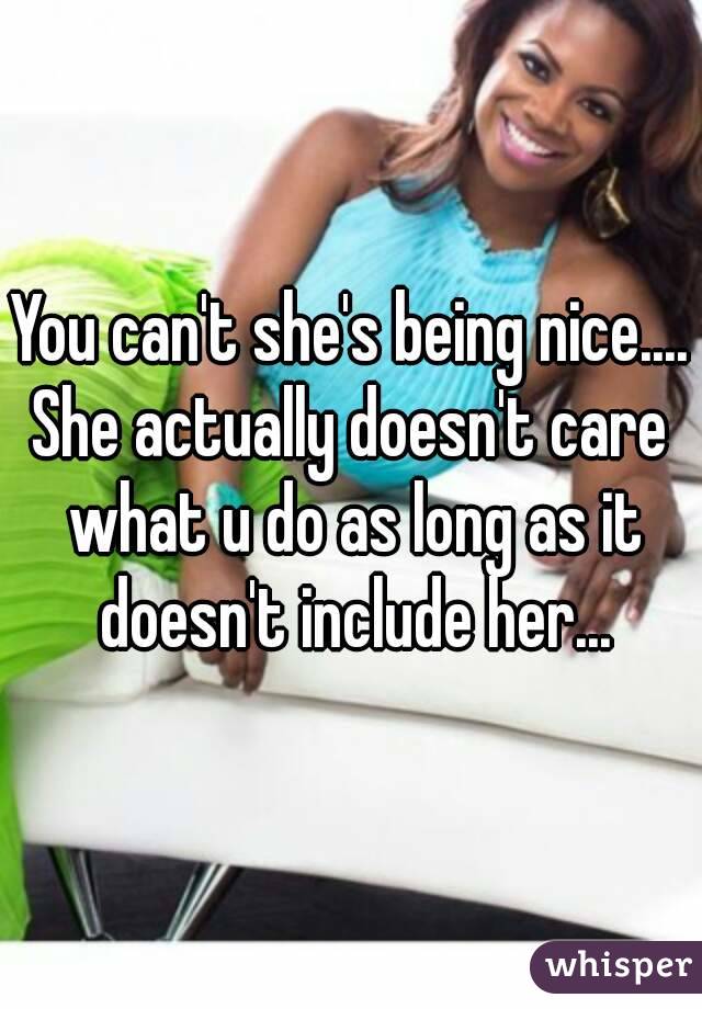 You can't she's being nice....
She actually doesn't care what u do as long as it doesn't include her...