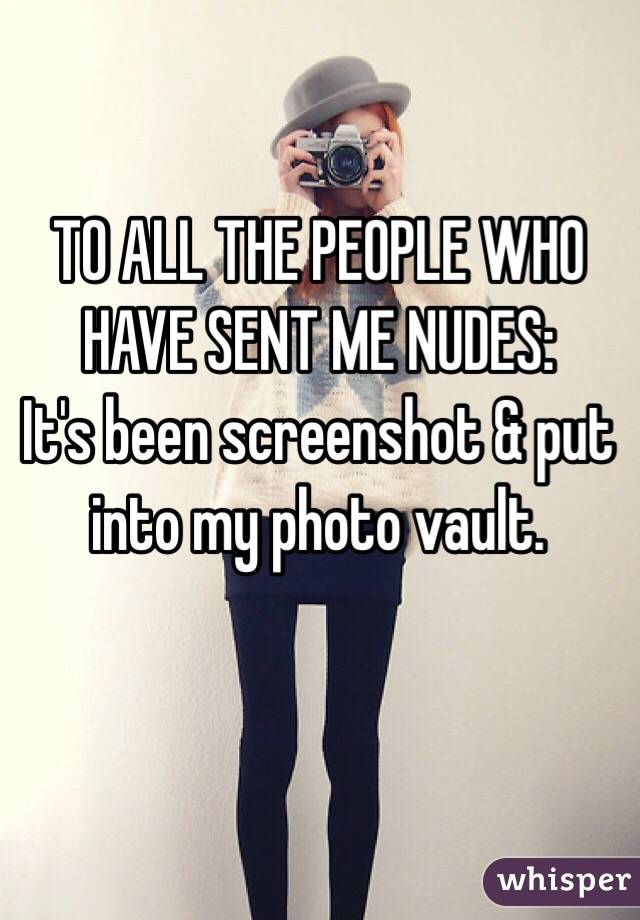 TO ALL THE PEOPLE WHO HAVE SENT ME NUDES: 
It's been screenshot & put into my photo vault.