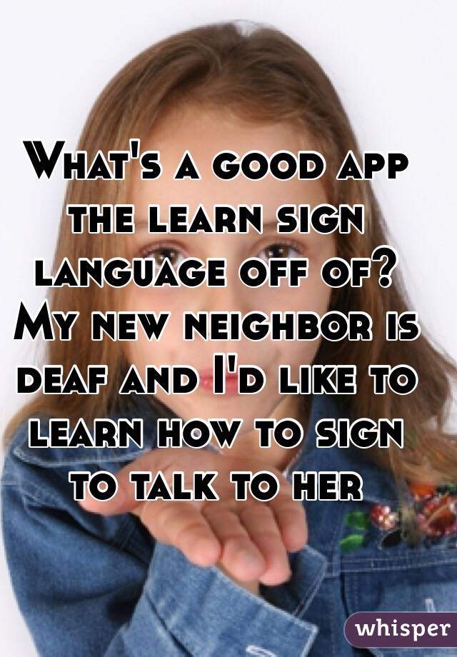 What's a good app the learn sign language off of? My new neighbor is deaf and I'd like to learn how to sign to talk to her 