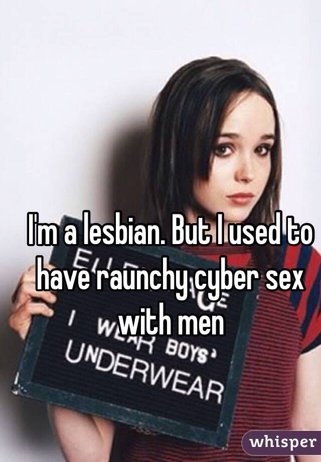 I'm a lesbian. But I used to have raunchy cyber sex with men