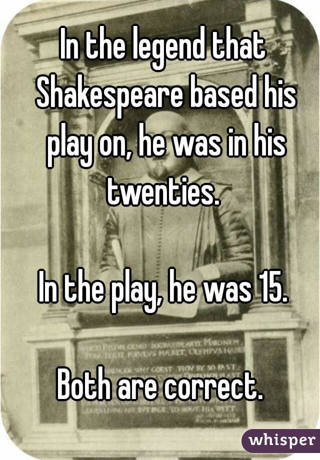 In the legend that Shakespeare based his play on, he was in his twenties. 

In the play, he was 15.

Both are correct. 