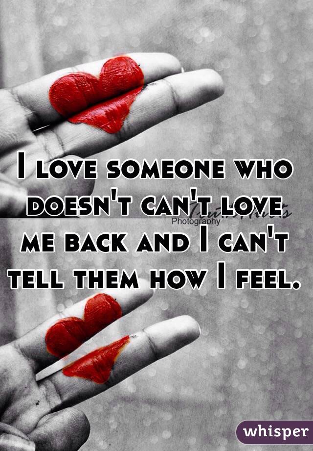 I love someone who doesn't can't love me back and I can't tell them how I feel.