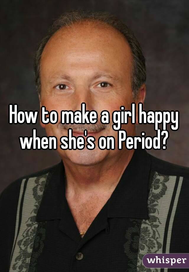 How to make a girl happy when she's on Period? 