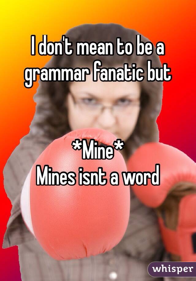 I don't mean to be a grammar fanatic but


*Mine* 
Mines isnt a word


