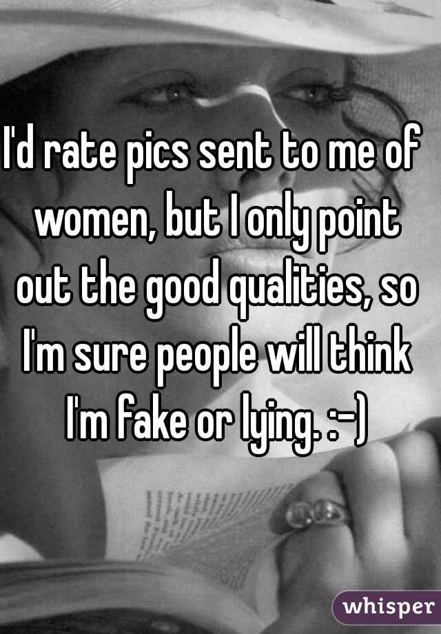 I'd rate pics sent to me of women, but I only point out the good qualities, so I'm sure people will think I'm fake or lying. :-)