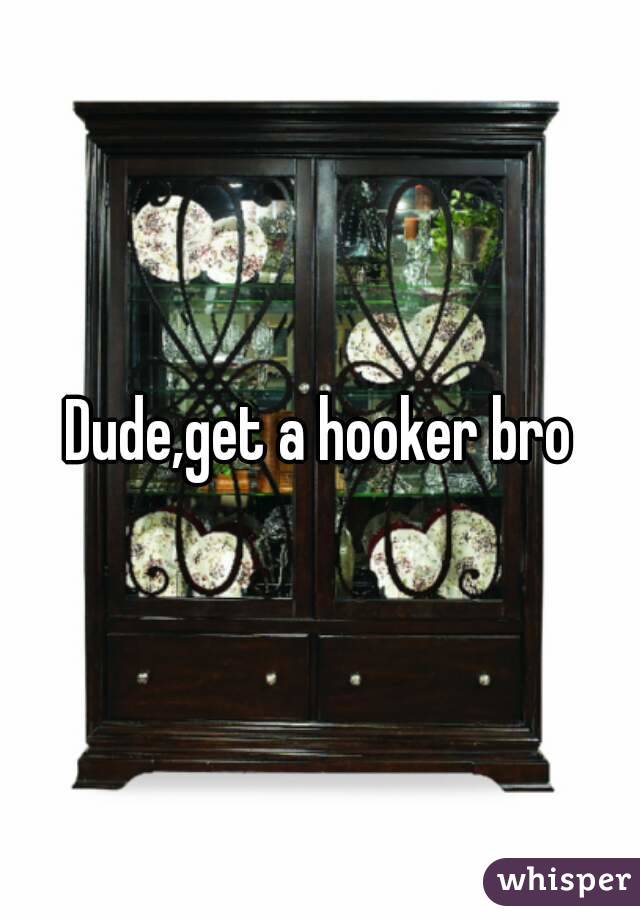 Dude,get a hooker bro