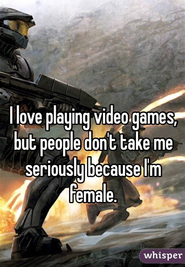 I love playing video games, but people don't take me seriously because I'm female. 