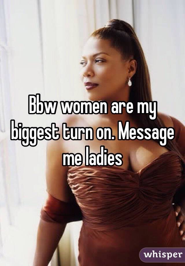 Bbw women are my biggest turn on. Message me ladies