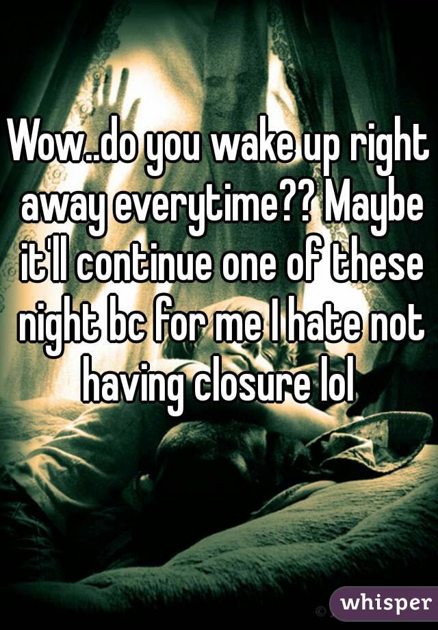 Wow..do you wake up right away everytime?? Maybe it'll continue one of these night bc for me I hate not having closure lol 