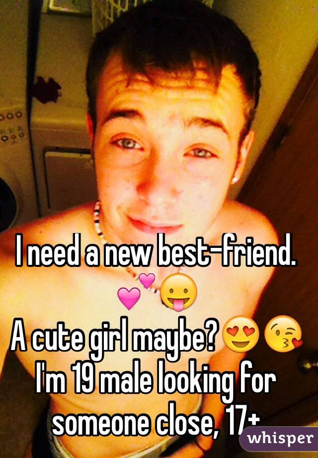 I need a new best-friend. 💕😛
A cute girl maybe?😍😘
I'm 19 male looking for someone close, 17+
