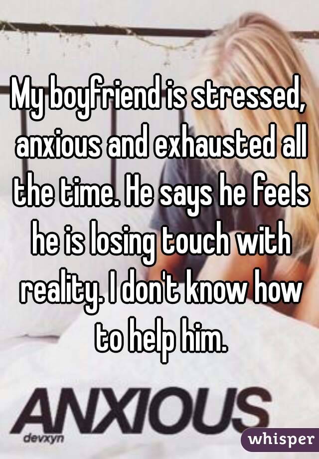 My boyfriend is stressed, anxious and exhausted all the time. He says he feels he is losing touch with reality. I don't know how to help him.