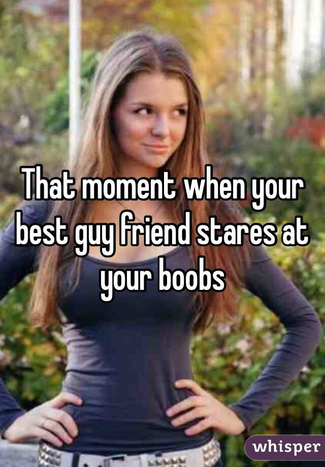 That moment when your best guy friend stares at your boobs