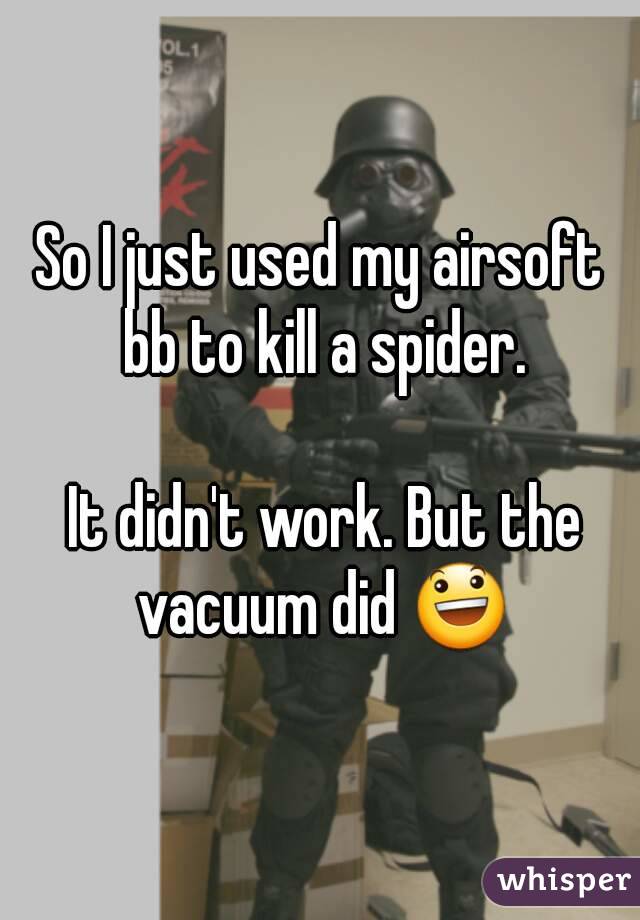 So I just used my airsoft bb to kill a spider.

 It didn't work. But the vacuum did 😃