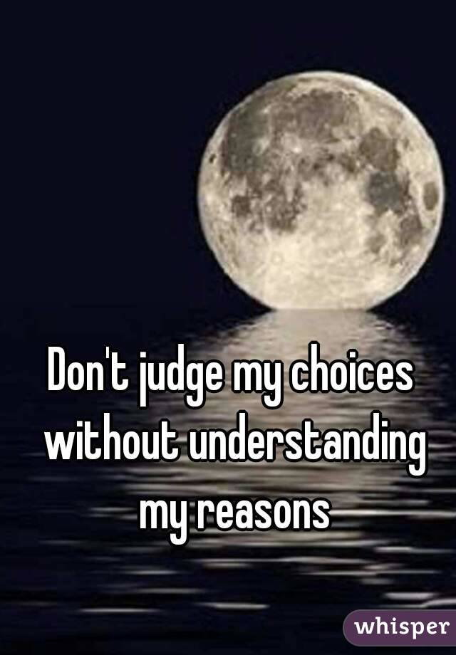 Don't judge my choices without understanding my reasons